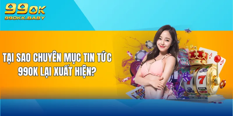 Tại sao chuyên mục tin tức 99OK lại xuất hiện?