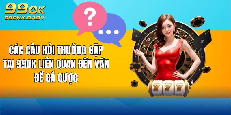 Các câu hỏi thường gặp tại 99OK liên quan đến vấn đề cá cược