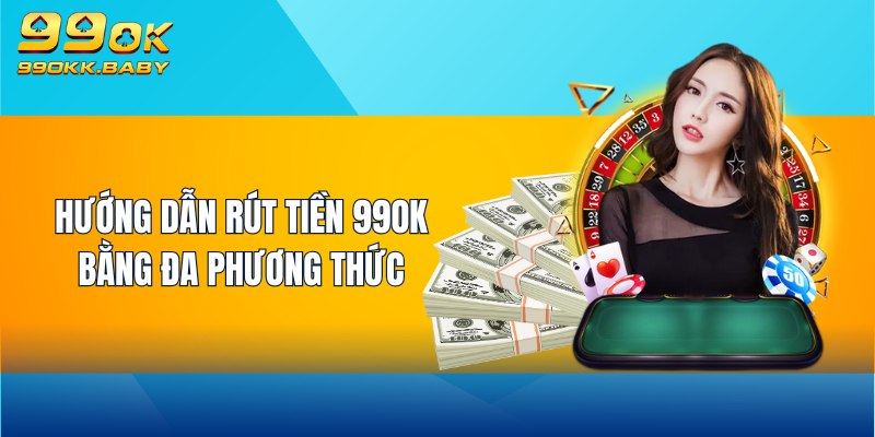 Hướng dẫn rút tiền 99OK bằng đa phương thức