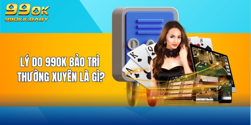 Lý do 99OK bảo trì thường xuyên là gì?