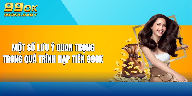 Một số lưu ý quan trọng trong quá trình nạp tiền 99OK