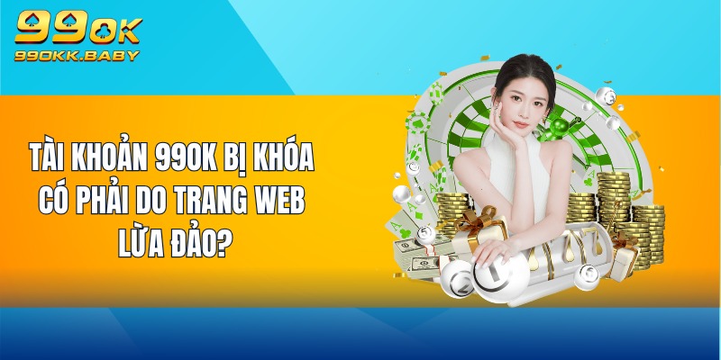 Tài khoản 99OK bị khóa có phải do trang web lừa đảo?