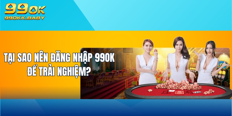 Tại sao nên đăng nhập 99OK để trải nghiệm?