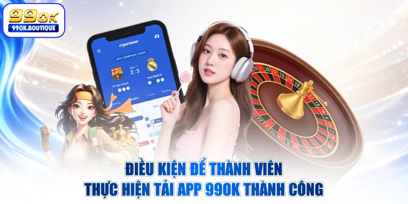 Điều kiện để thành viên thực hiện tải app 99OK thành công